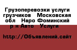 Грузоперевозки,услуги грузчиков - Московская обл., Наро-Фоминский р-н Авто » Услуги   